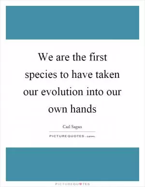 We are the first species to have taken our evolution into our own hands Picture Quote #1