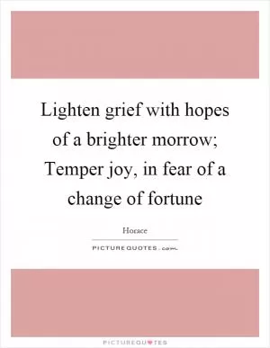 Lighten grief with hopes of a brighter morrow; Temper joy, in fear of a change of fortune Picture Quote #1