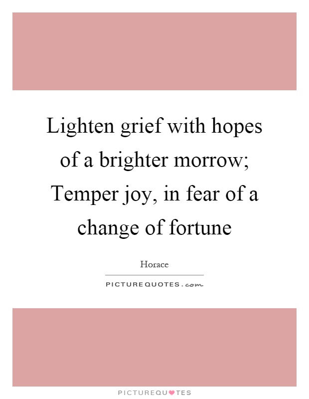 Lighten grief with hopes of a brighter morrow; Temper joy, in fear of a change of fortune Picture Quote #1