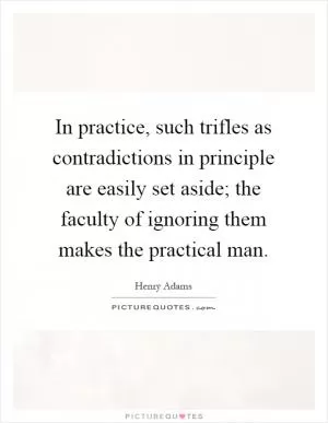 In practice, such trifles as contradictions in principle are easily set aside; the faculty of ignoring them makes the practical man Picture Quote #1