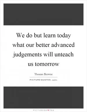 We do but learn today what our better advanced judgements will unteach us tomorrow Picture Quote #1