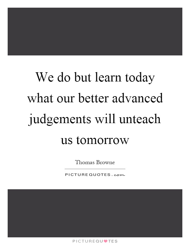 We do but learn today what our better advanced judgements will unteach us tomorrow Picture Quote #1