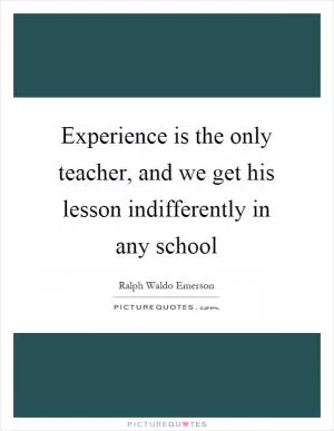 Experience is the only teacher, and we get his lesson indifferently in any school Picture Quote #1