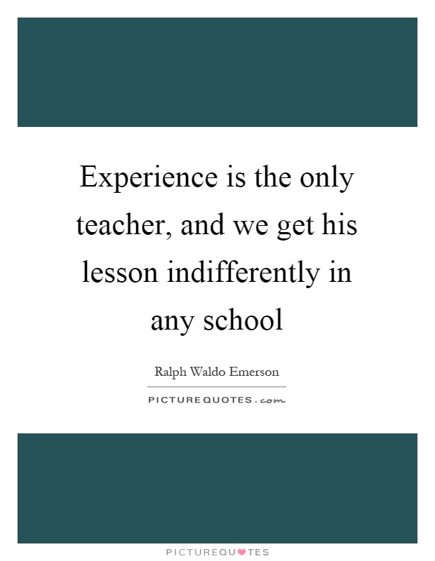Experience is the only teacher, and we get his lesson indifferently in any school Picture Quote #1