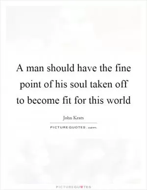 A man should have the fine point of his soul taken off to become fit for this world Picture Quote #1