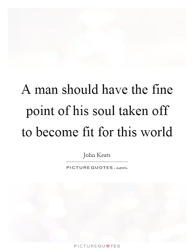 A man should have the fine point of his soul taken off to become fit for this world Picture Quote #1