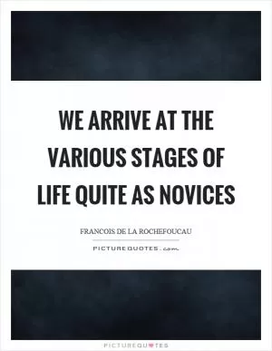 We arrive at the various stages of life quite as novices Picture Quote #1