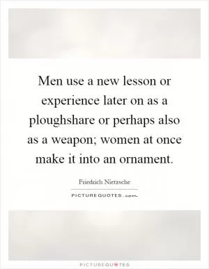 Men use a new lesson or experience later on as a ploughshare or perhaps also as a weapon; women at once make it into an ornament Picture Quote #1