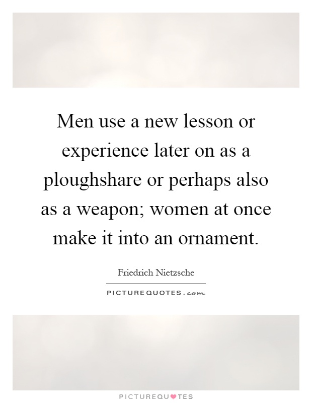 Men use a new lesson or experience later on as a ploughshare or perhaps also as a weapon; women at once make it into an ornament Picture Quote #1