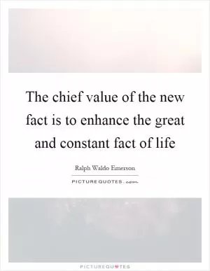 The chief value of the new fact is to enhance the great and constant fact of life Picture Quote #1