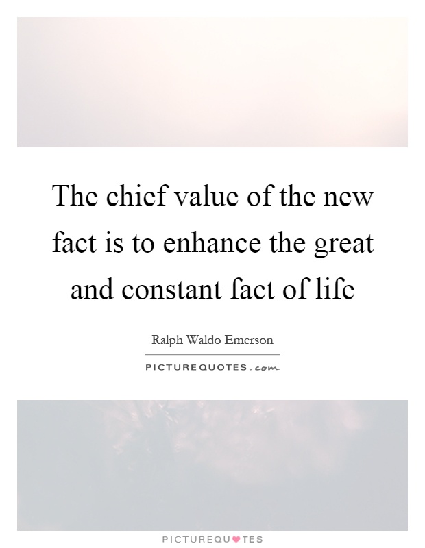 The chief value of the new fact is to enhance the great and constant fact of life Picture Quote #1