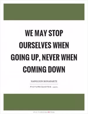 We may stop ourselves when going up, never when coming down Picture Quote #1