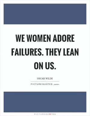 We women adore failures. They lean on us Picture Quote #1