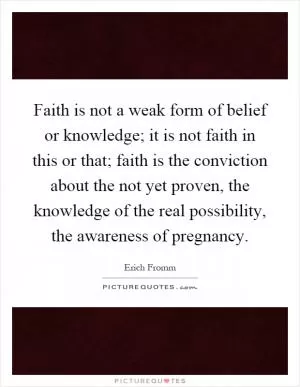 Faith is not a weak form of belief or knowledge; it is not faith in this or that; faith is the conviction about the not yet proven, the knowledge of the real possibility, the awareness of pregnancy Picture Quote #1