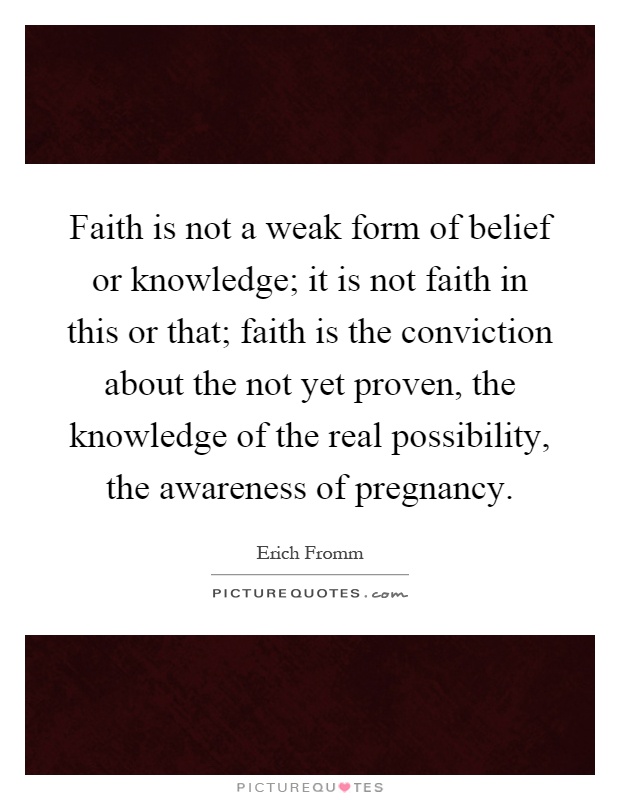 Faith is not a weak form of belief or knowledge; it is not faith in this or that; faith is the conviction about the not yet proven, the knowledge of the real possibility, the awareness of pregnancy Picture Quote #1