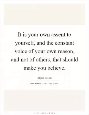 It is your own assent to yourself, and the constant voice of your own reason, and not of others, that should make you believe Picture Quote #1