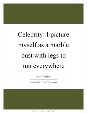 Celebrity: I picture myself as a marble bust with legs to run everywhere Picture Quote #1