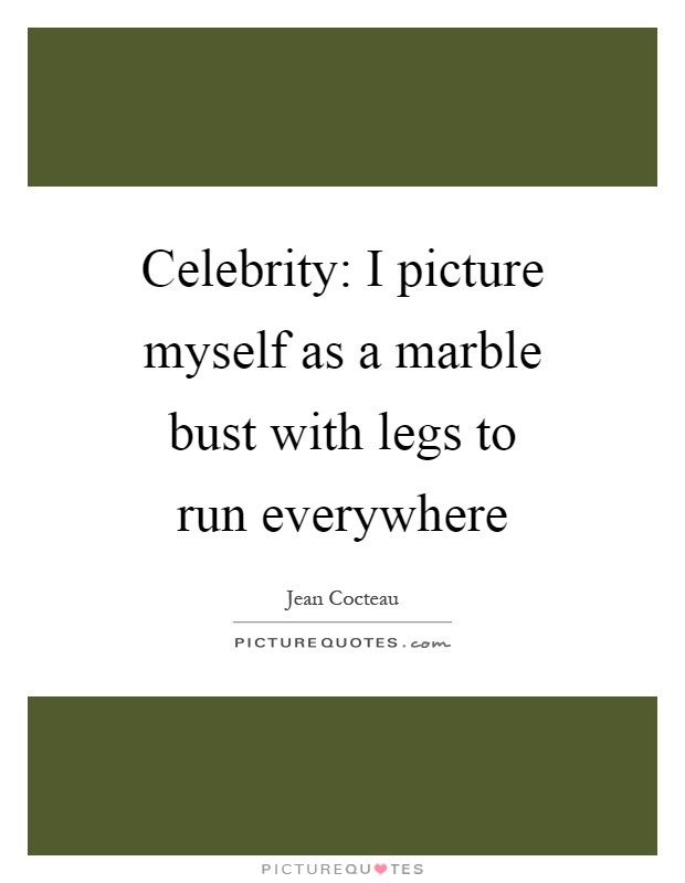 Celebrity: I picture myself as a marble bust with legs to run everywhere Picture Quote #1