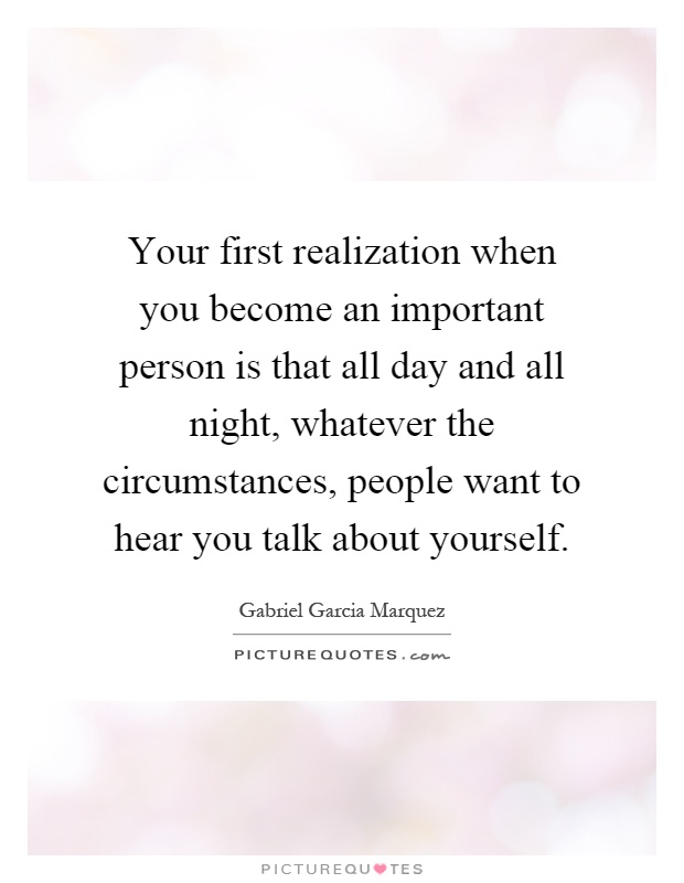 Your first realization when you become an important person is that all day and all night, whatever the circumstances, people want to hear you talk about yourself Picture Quote #1