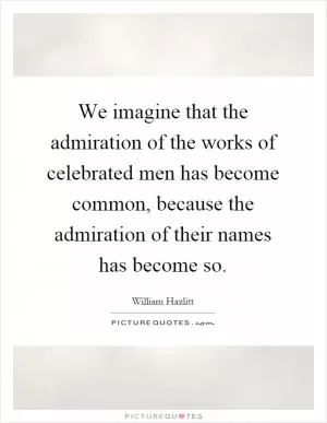 We imagine that the admiration of the works of celebrated men has become common, because the admiration of their names has become so Picture Quote #1