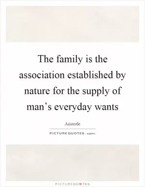 The family is the association established by nature for the supply of man’s everyday wants Picture Quote #1