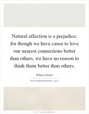 Natural affection is a prejudice; for though we have cause to love our nearest connections better than others, we have no reason to think them better than others Picture Quote #1