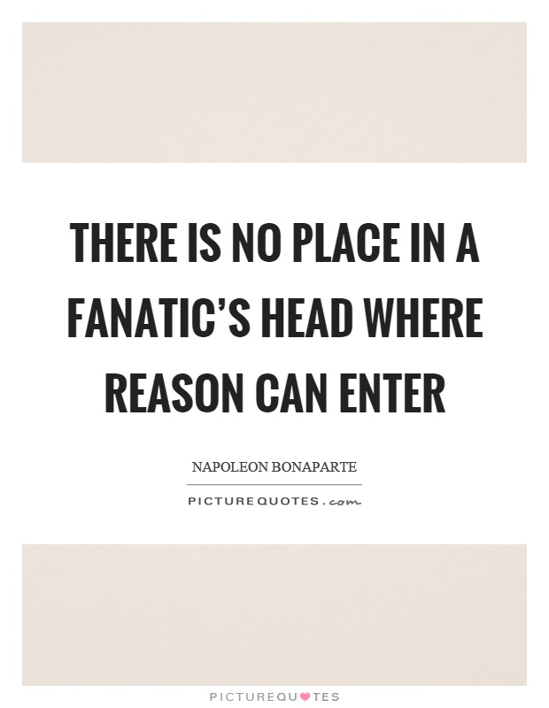 There is no place in a fanatic's head where reason can enter Picture Quote #1