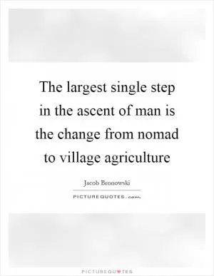 The largest single step in the ascent of man is the change from nomad to village agriculture Picture Quote #1