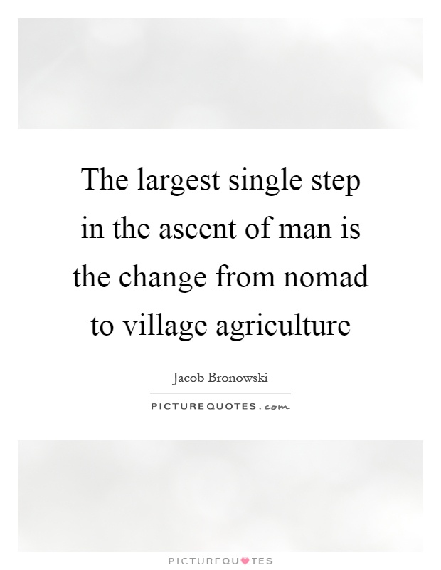 The largest single step in the ascent of man is the change from nomad to village agriculture Picture Quote #1