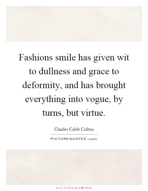 Fashions smile has given wit to dullness and grace to deformity, and has brought everything into vogue, by turns, but virtue Picture Quote #1