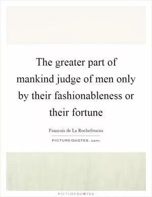 The greater part of mankind judge of men only by their fashionableness or their fortune Picture Quote #1