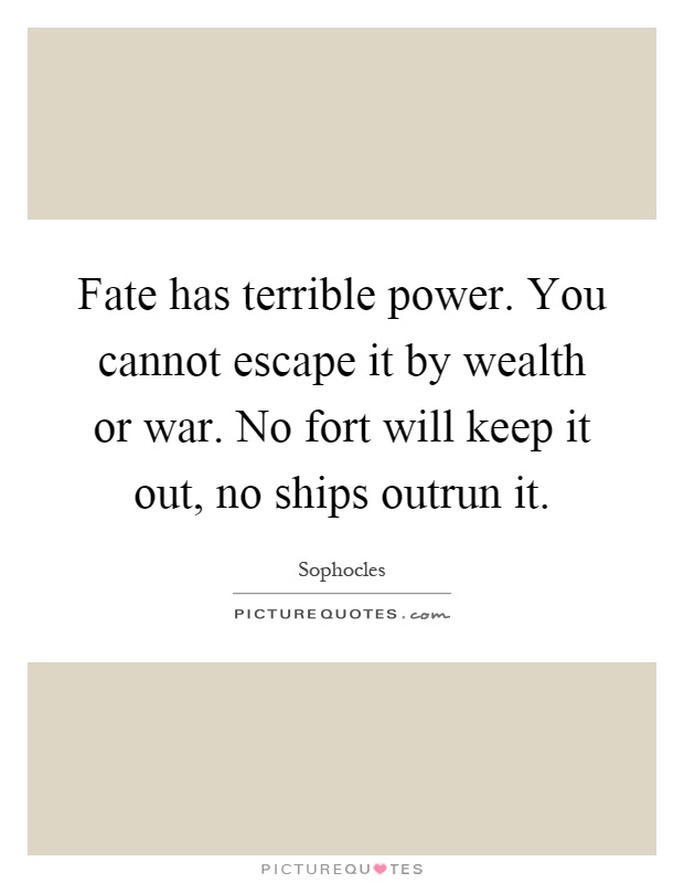 Fate has terrible power. You cannot escape it by wealth or war. No fort will keep it out, no ships outrun it Picture Quote #1