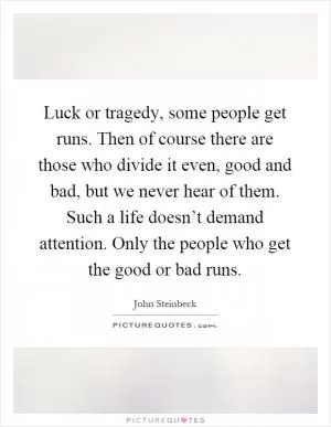 Luck or tragedy, some people get runs. Then of course there are those who divide it even, good and bad, but we never hear of them. Such a life doesn’t demand attention. Only the people who get the good or bad runs Picture Quote #1