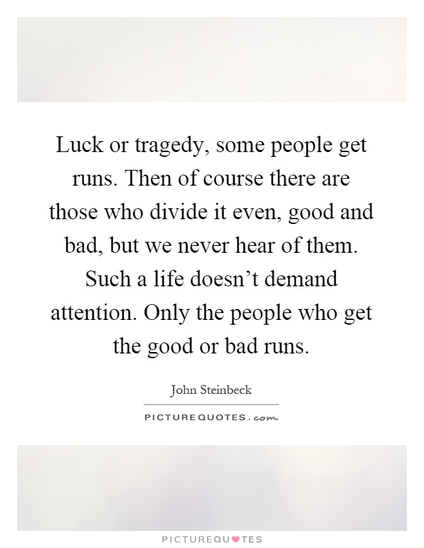 Luck or tragedy, some people get runs. Then of course there are those who divide it even, good and bad, but we never hear of them. Such a life doesn't demand attention. Only the people who get the good or bad runs Picture Quote #1