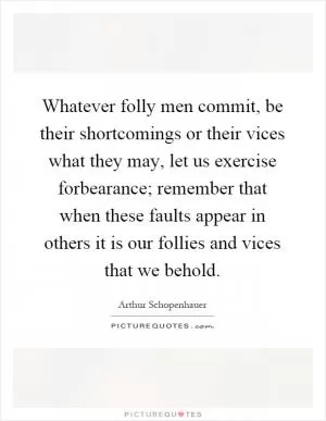 Whatever folly men commit, be their shortcomings or their vices what they may, let us exercise forbearance; remember that when these faults appear in others it is our follies and vices that we behold Picture Quote #1