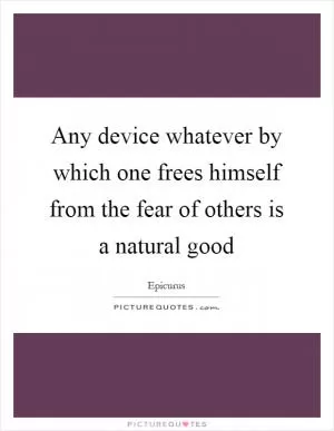 Any device whatever by which one frees himself from the fear of others is a natural good Picture Quote #1
