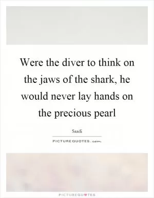 Were the diver to think on the jaws of the shark, he would never lay hands on the precious pearl Picture Quote #1