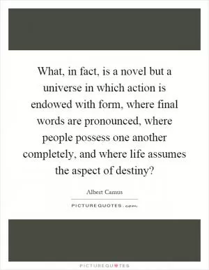 What, in fact, is a novel but a universe in which action is endowed with form, where final words are pronounced, where people possess one another completely, and where life assumes the aspect of destiny? Picture Quote #1