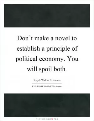 Don’t make a novel to establish a principle of political economy. You will spoil both Picture Quote #1