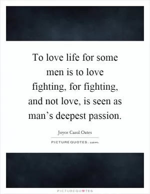 To love life for some men is to love fighting, for fighting, and not love, is seen as man’s deepest passion Picture Quote #1