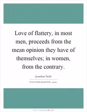 Love of flattery, in most men, proceeds from the mean opinion they have of themselves; in women, from the contrary Picture Quote #1