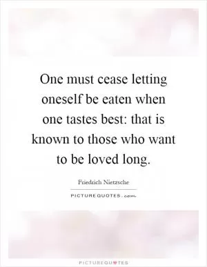 One must cease letting oneself be eaten when one tastes best: that is known to those who want to be loved long Picture Quote #1