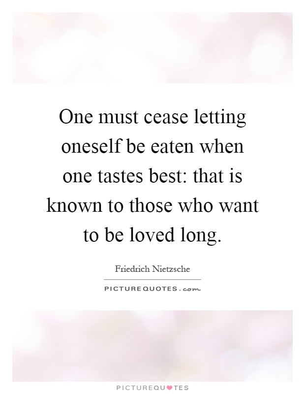 One must cease letting oneself be eaten when one tastes best: that is known to those who want to be loved long Picture Quote #1