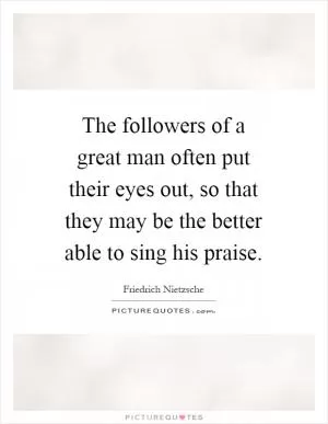 The followers of a great man often put their eyes out, so that they may be the better able to sing his praise Picture Quote #1