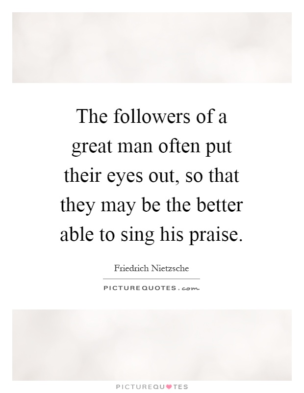 The followers of a great man often put their eyes out, so that they may be the better able to sing his praise Picture Quote #1