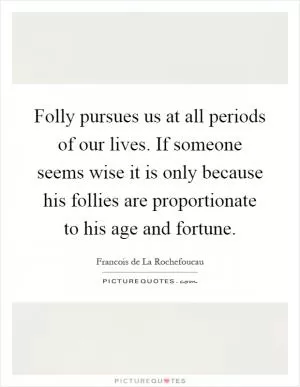 Folly pursues us at all periods of our lives. If someone seems wise it is only because his follies are proportionate to his age and fortune Picture Quote #1