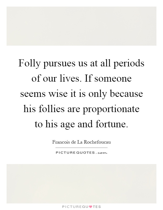 Folly pursues us at all periods of our lives. If someone seems wise it is only because his follies are proportionate to his age and fortune Picture Quote #1