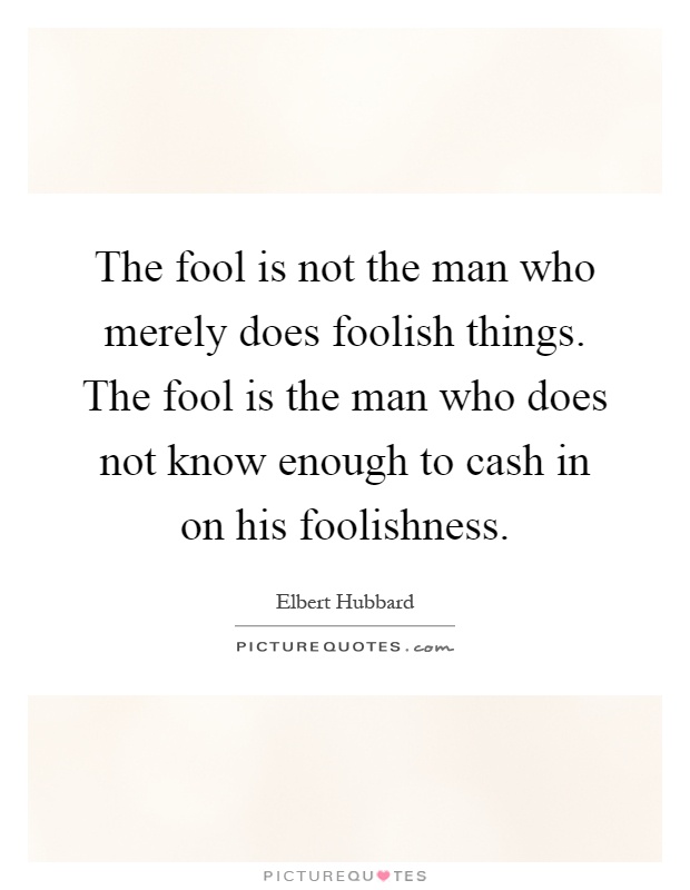 The fool is not the man who merely does foolish things. The fool is the man who does not know enough to cash in on his foolishness Picture Quote #1