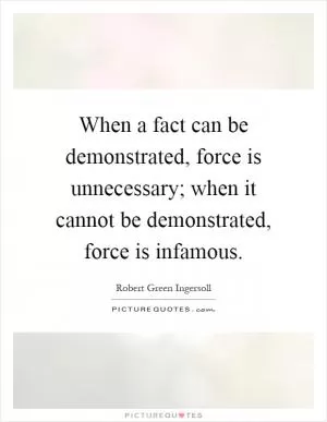 When a fact can be demonstrated, force is unnecessary; when it cannot be demonstrated, force is infamous Picture Quote #1