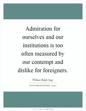Admiration for ourselves and our institutions is too often measured by our contempt and dislike for foreigners Picture Quote #1